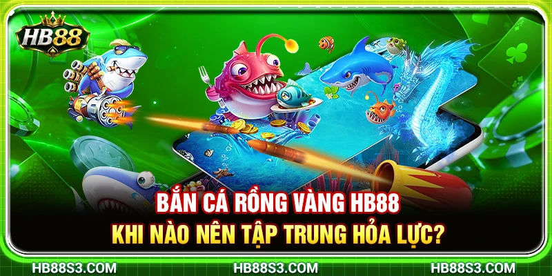 Bắn Cá Rồng Vàng HB88 – Khi Nào Nên Tập Trung Hỏa Lực?