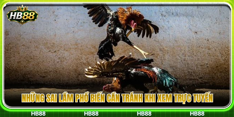Các lỗi nhận định cơ bản cần né khi xem livestream 